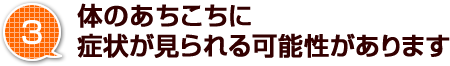 3.体のあちこちに症状がみられる可能性があります